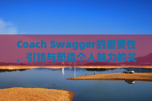Coach Swagger的重要性,引领与塑造个人魅力的关键因素 Coach Swagger的重要性,引领与塑造个人魅力的关键因素